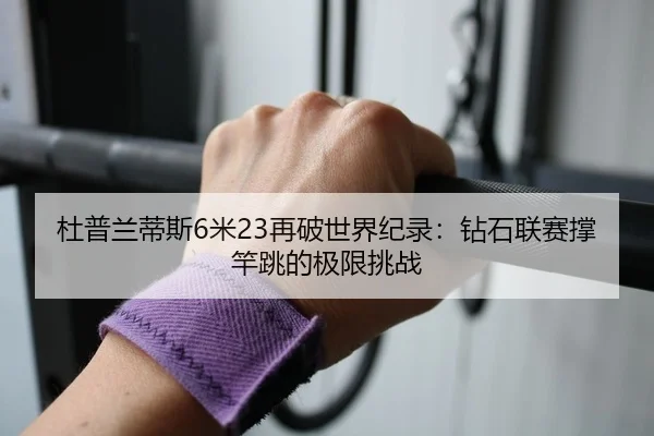 杜普兰蒂斯6米23再破世界纪录：钻石联赛撑竿跳的极限挑战