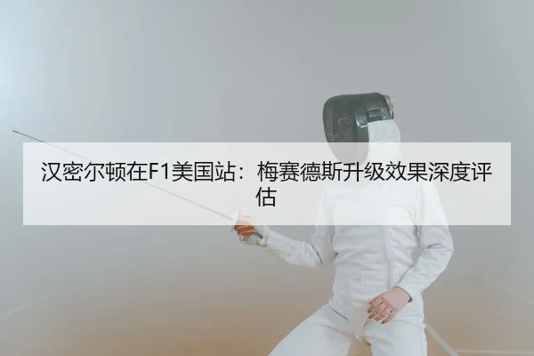 汉密尔顿在F1美国站：梅赛德斯升级效果深度评估