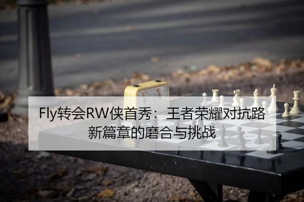 Fly转会RW侠首秀：王者荣耀对抗路新篇章的磨合与挑战